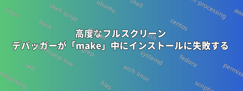 高度なフルスクリーン デバッガーが「make」中にインストールに失敗する