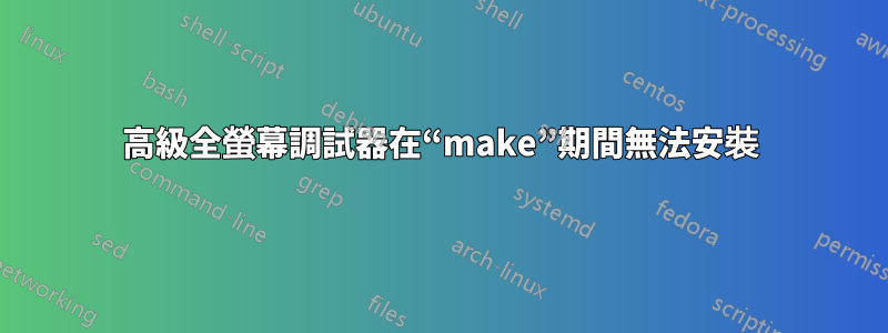 高級全螢幕調試器在“make”期間無法安裝