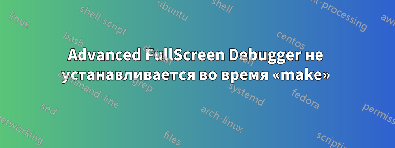 Advanced FullScreen Debugger не устанавливается во время «make»