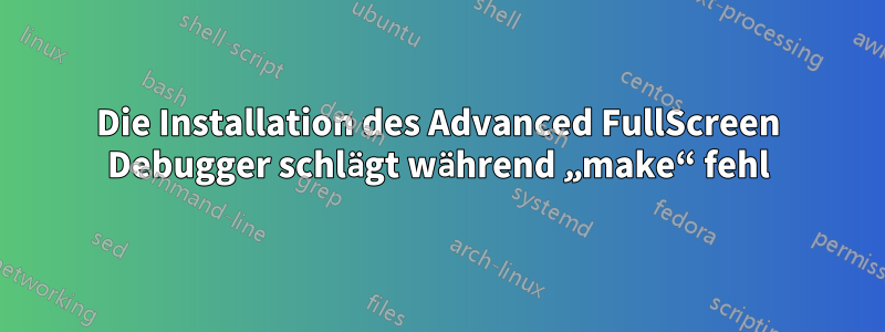 Die Installation des Advanced FullScreen Debugger schlägt während „make“ fehl