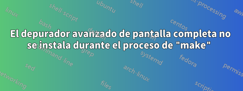 El depurador avanzado de pantalla completa no se instala durante el proceso de "make"