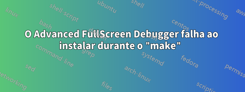 O Advanced FullScreen Debugger falha ao instalar durante o "make"