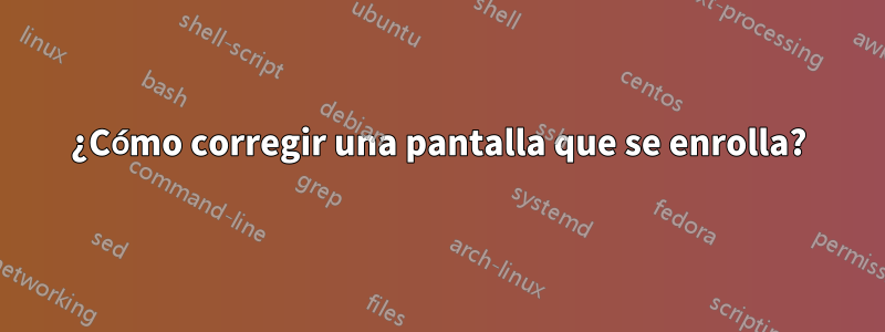 ¿Cómo corregir una pantalla que se enrolla?