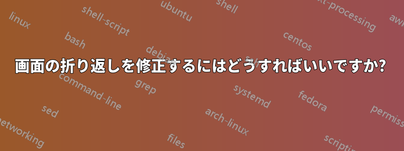 画面の折り返しを修正するにはどうすればいいですか?