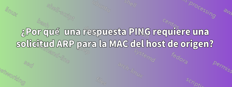 ¿Por qué una respuesta PING requiere una solicitud ARP para la MAC del host de origen?