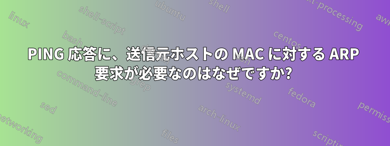 PING 応答に、送信元ホストの MAC に対する ARP 要求が必要なのはなぜですか?