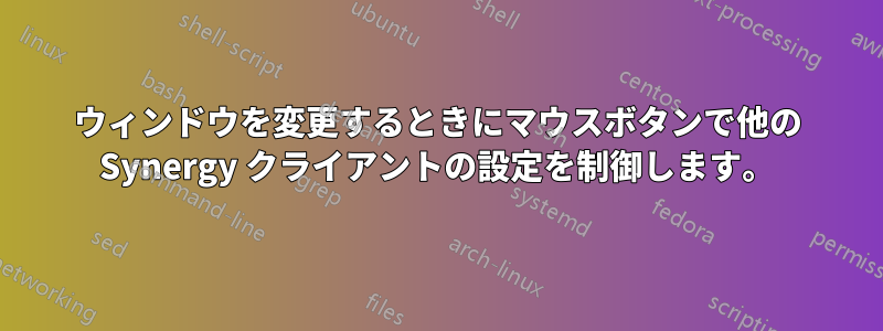 ウィンドウを変更するときにマウスボタンで他の Synergy クライアントの設定を制御します。