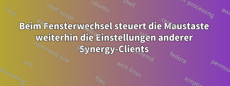 Beim Fensterwechsel steuert die Maustaste weiterhin die Einstellungen anderer Synergy-Clients