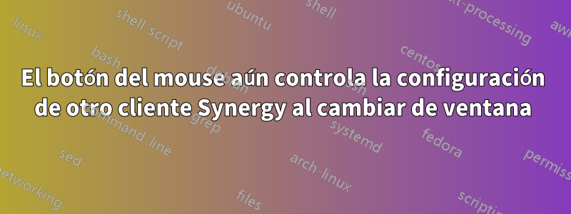 El botón del mouse aún controla la configuración de otro cliente Synergy al cambiar de ventana