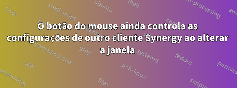 O botão do mouse ainda controla as configurações de outro cliente Synergy ao alterar a janela