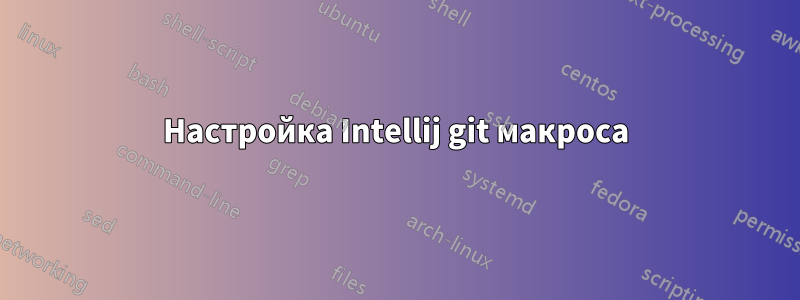 Настройка Intellij git макроса