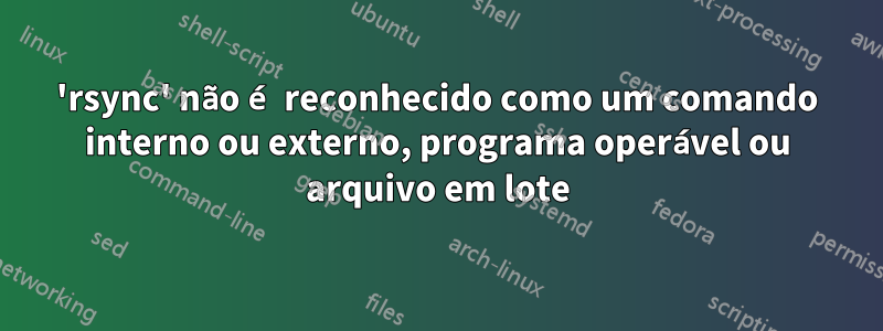 'rsync' não é reconhecido como um comando interno ou externo, programa operável ou arquivo em lote