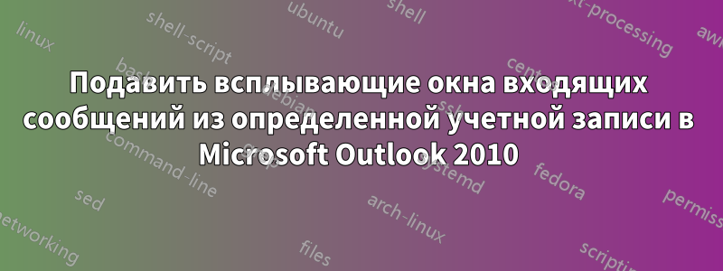 Подавить всплывающие окна входящих сообщений из определенной учетной записи в Microsoft Outlook 2010