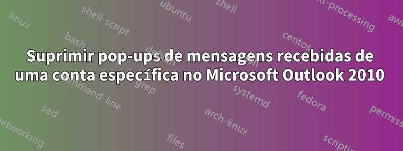 Suprimir pop-ups de mensagens recebidas de uma conta específica no Microsoft Outlook 2010