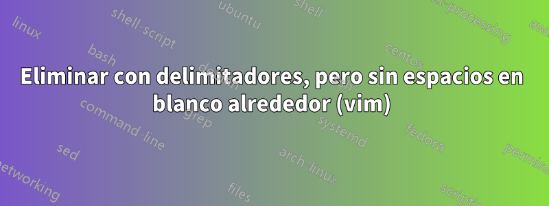 Eliminar con delimitadores, pero sin espacios en blanco alrededor (vim)