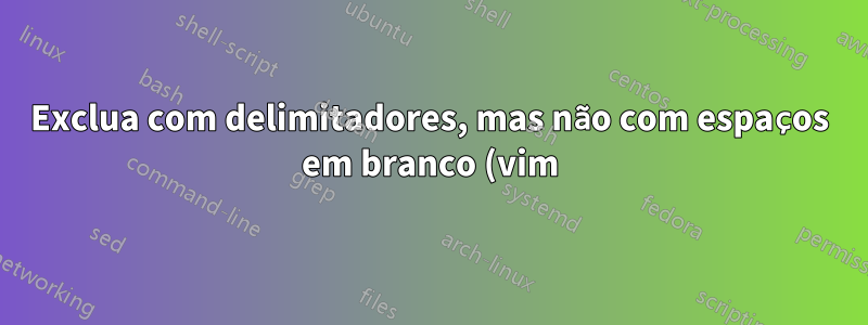 Exclua com delimitadores, mas não com espaços em branco (vim)
