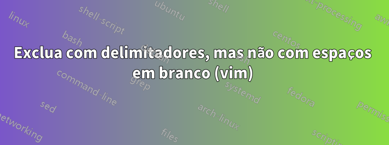 Exclua com delimitadores, mas não com espaços em branco (vim)