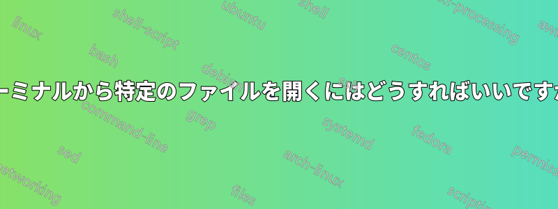 ターミナルから特定のファイルを開くにはどうすればいいですか?