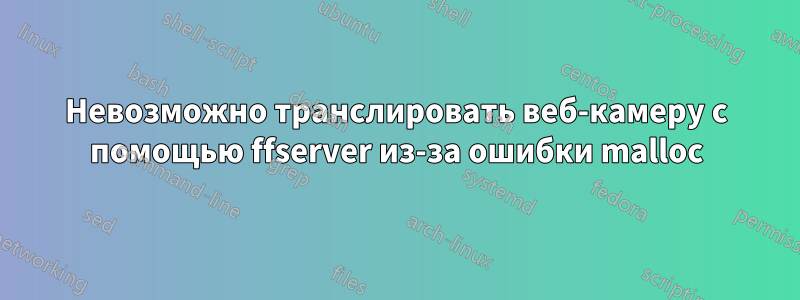 Невозможно транслировать веб-камеру с помощью ffserver из-за ошибки malloc