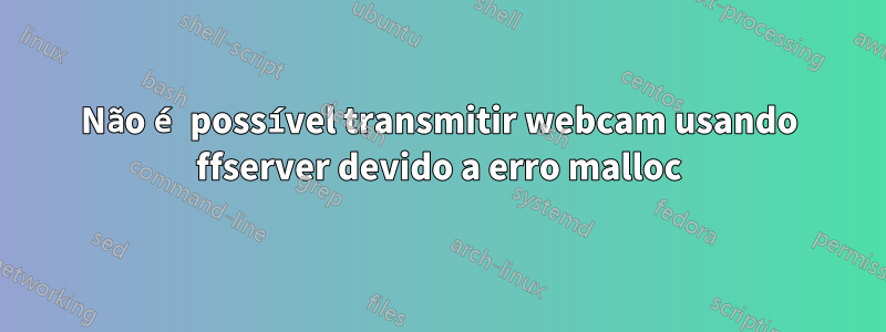 Não é possível transmitir webcam usando ffserver devido a erro malloc