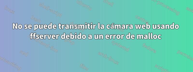 No se puede transmitir la cámara web usando ffserver debido a un error de malloc