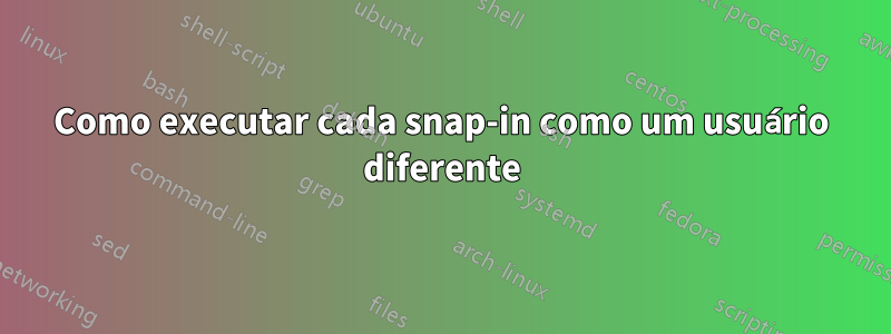 Como executar cada snap-in como um usuário diferente