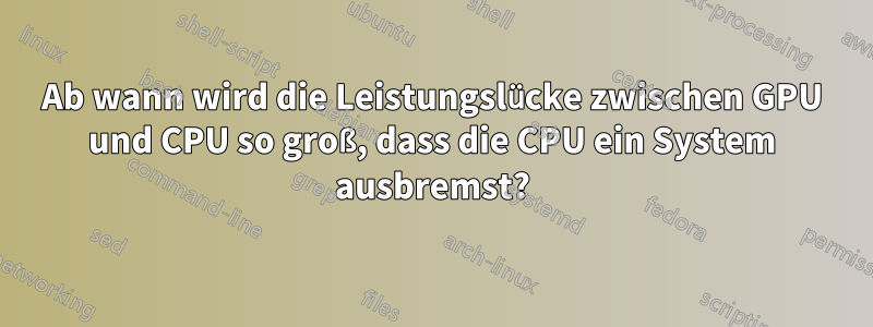 Ab wann wird die Leistungslücke zwischen GPU und CPU so groß, dass die CPU ein System ausbremst?