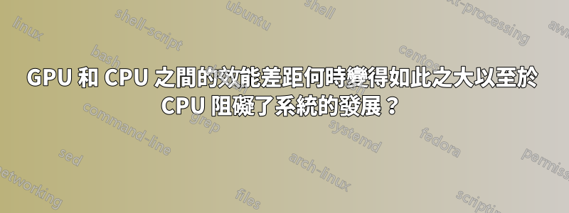 GPU 和 CPU 之間的效能差距何時變得如此之大以至於 CPU 阻礙了系統的發展？