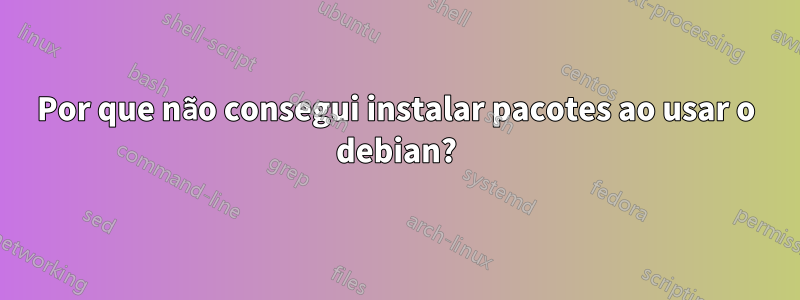 Por que não consegui instalar pacotes ao usar o debian?