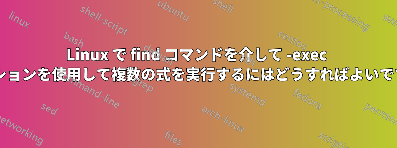 Linux で find コマンドを介して -exec オプションを使用して複数の式を実行するにはどうすればよいですか?