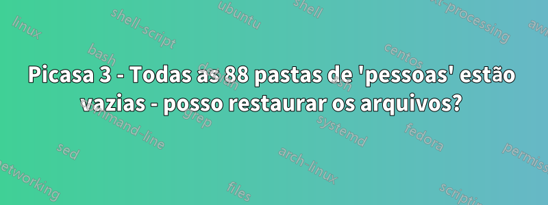 Picasa 3 - Todas as 88 pastas de 'pessoas' estão vazias - posso restaurar os arquivos?