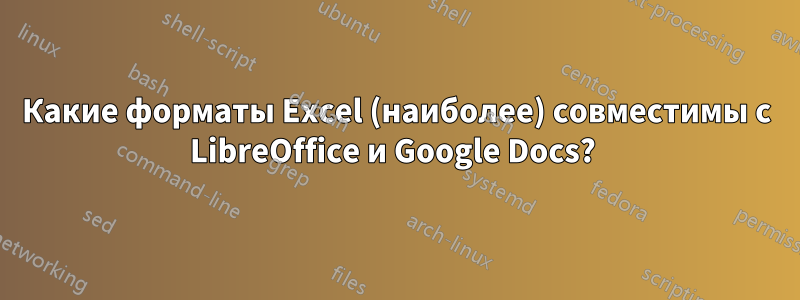 Какие форматы Excel (наиболее) совместимы с LibreOffice и Google Docs? 