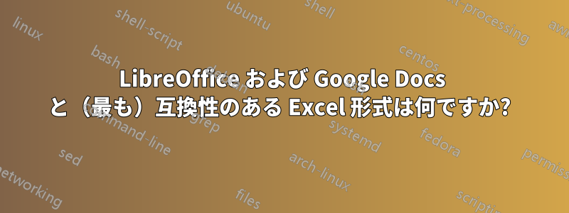 LibreOffice および Google Docs と（最も）互換性のある Excel 形式は何ですか? 