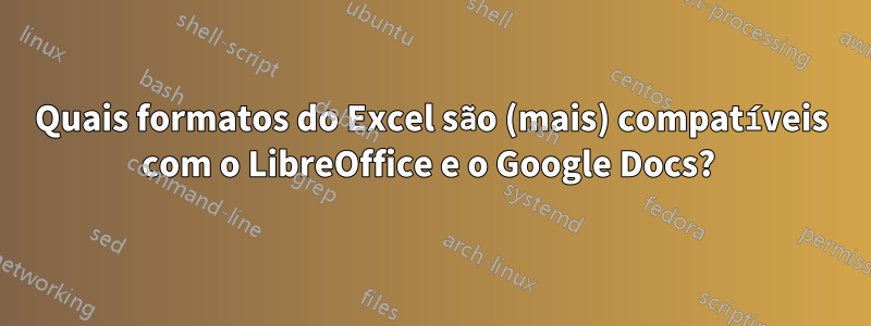 Quais formatos do Excel são (mais) compatíveis com o LibreOffice e o Google Docs? 