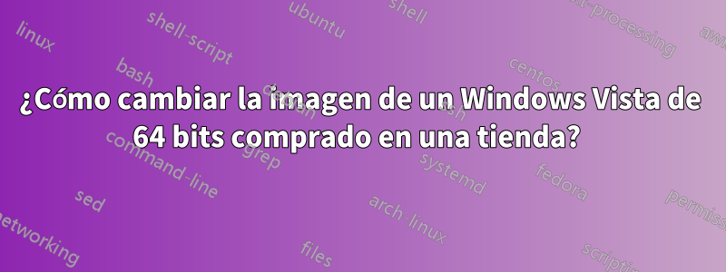 ¿Cómo cambiar la imagen de un Windows Vista de 64 bits comprado en una tienda? 