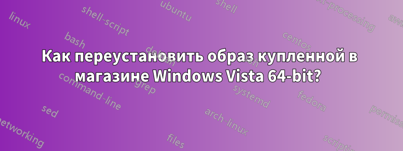 Как переустановить образ купленной в магазине Windows Vista 64-bit? 