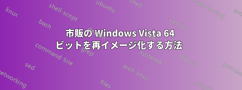 市販の Windows Vista 64 ビットを再イメージ化する方法 