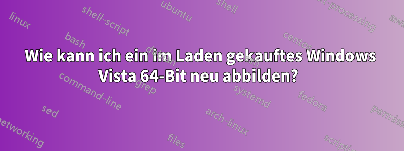 Wie kann ich ein im Laden gekauftes Windows Vista 64-Bit neu abbilden? 