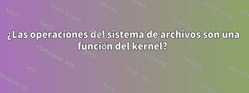 ¿Las operaciones del sistema de archivos son una función del kernel? 