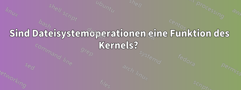 Sind Dateisystemoperationen eine Funktion des Kernels? 