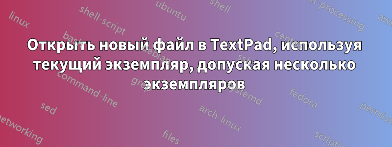 Открыть новый файл в TextPad, используя текущий экземпляр, допуская несколько экземпляров