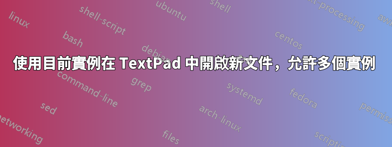 使用目前實例在 TextPad 中開啟新文件，允許多個實例