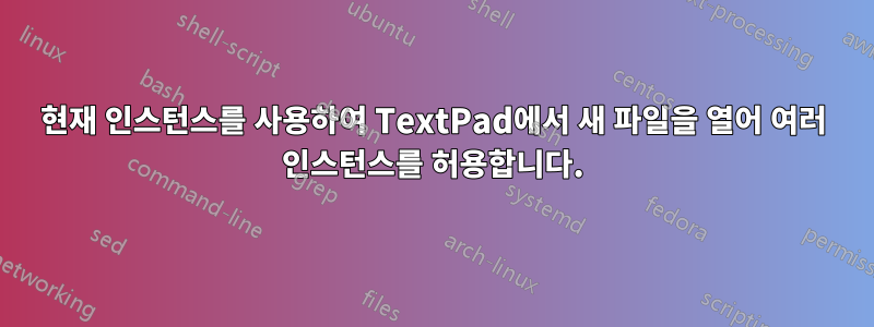 현재 인스턴스를 사용하여 TextPad에서 새 파일을 열어 여러 인스턴스를 허용합니다.