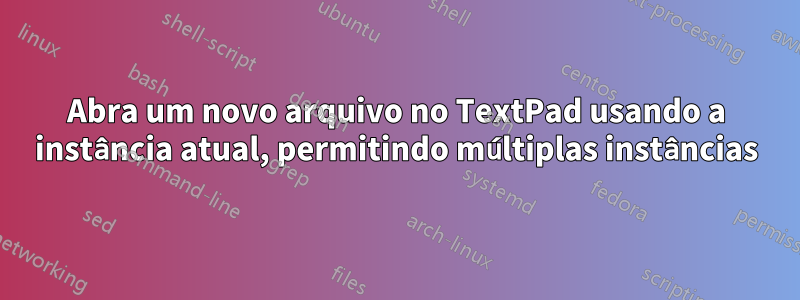 Abra um novo arquivo no TextPad usando a instância atual, permitindo múltiplas instâncias