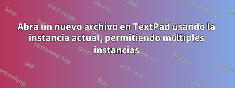 Abra un nuevo archivo en TextPad usando la instancia actual, permitiendo múltiples instancias