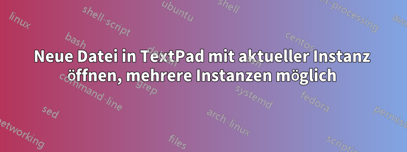 Neue Datei in TextPad mit aktueller Instanz öffnen, mehrere Instanzen möglich