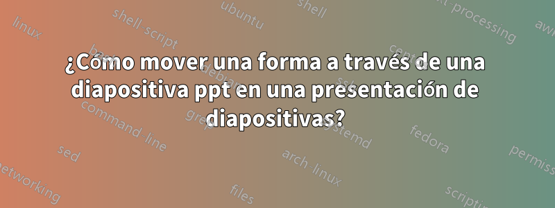 ¿Cómo mover una forma a través de una diapositiva ppt en una presentación de diapositivas?