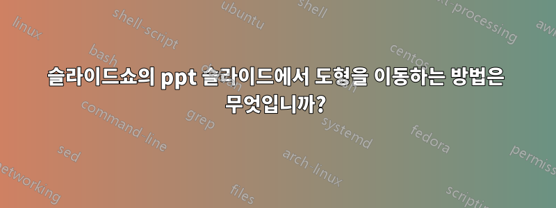 슬라이드쇼의 ppt 슬라이드에서 도형을 이동하는 방법은 무엇입니까?