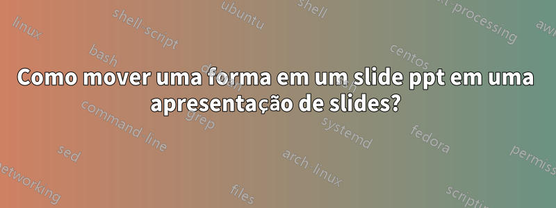 Como mover uma forma em um slide ppt em uma apresentação de slides?