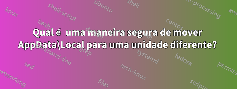 Qual é uma maneira segura de mover AppData\Local para uma unidade diferente?